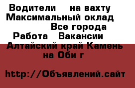 Водители BC на вахту. › Максимальный оклад ­ 99 000 - Все города Работа » Вакансии   . Алтайский край,Камень-на-Оби г.